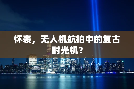 怀表，无人机航拍中的复古时光机？