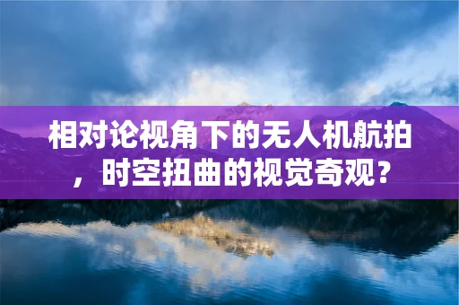 相对论视角下的无人机航拍，时空扭曲的视觉奇观？