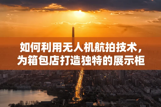如何利用无人机航拍技术，为箱包店打造独特的展示柜视觉盛宴？