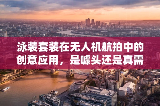 泳装套装在无人机航拍中的创意应用，是噱头还是真需求？