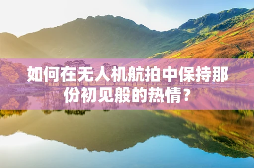如何在无人机航拍中保持那份初见般的热情？