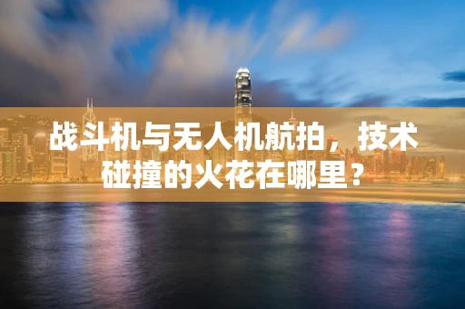 战斗机与无人机航拍，技术碰撞的火花在哪里？