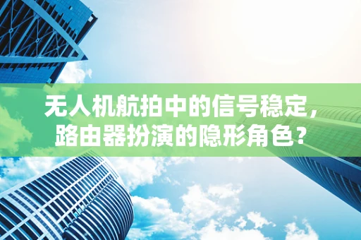 无人机航拍中的信号稳定，路由器扮演的隐形角色？