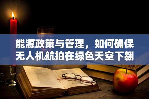 能源政策与管理，如何确保无人机航拍在绿色天空下翱翔？