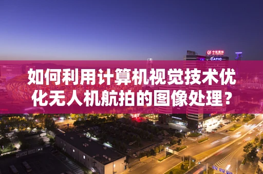 如何利用计算机视觉技术优化无人机航拍的图像处理？