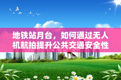 地铁站月台，如何通过无人机航拍提升公共交通安全性与体验？