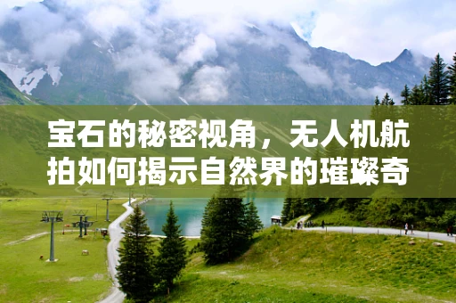 宝石的秘密视角，无人机航拍如何揭示自然界的璀璨奇迹？