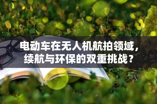 电动车在无人机航拍领域，续航与环保的双重挑战？