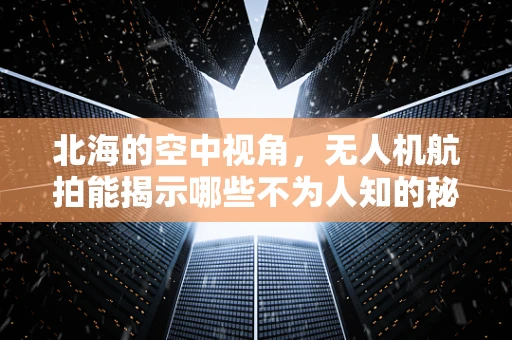 北海的空中视角，无人机航拍能揭示哪些不为人知的秘密？