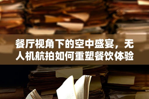 餐厅视角下的空中盛宴，无人机航拍如何重塑餐饮体验？