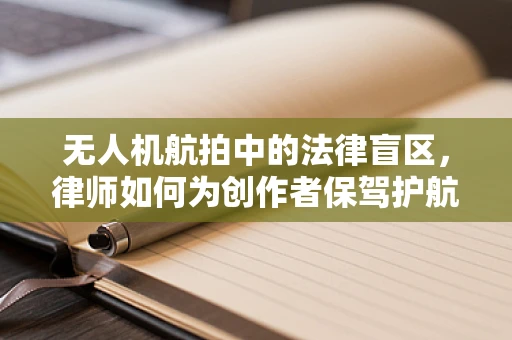 无人机航拍中的法律盲区，律师如何为创作者保驾护航？