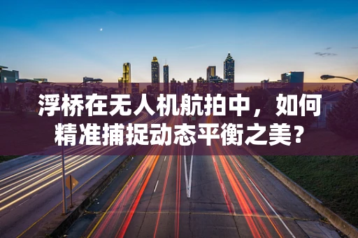 浮桥在无人机航拍中，如何精准捕捉动态平衡之美？