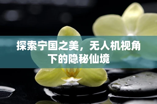 探索宁国之美，无人机视角下的隐秘仙境
