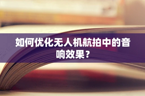 如何优化无人机航拍中的音响效果？