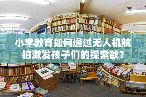小学教育如何通过无人机航拍激发孩子们的探索欲？
