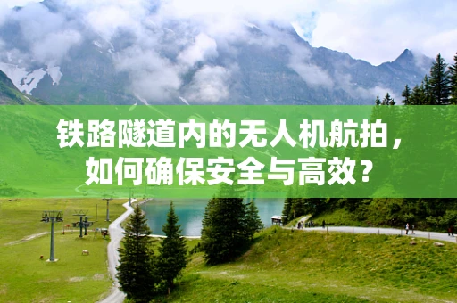 铁路隧道内的无人机航拍，如何确保安全与高效？