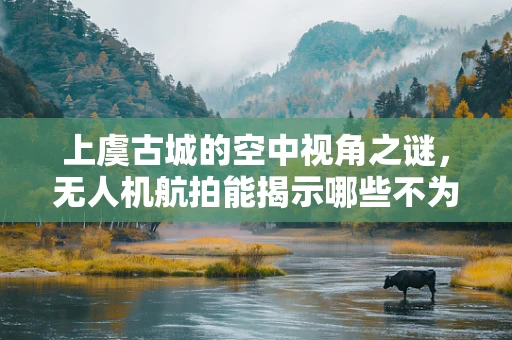 上虞古城的空中视角之谜，无人机航拍能揭示哪些不为人知的历史细节？
