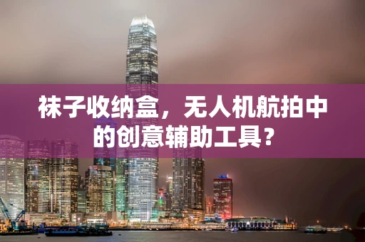 袜子收纳盒，无人机航拍中的创意辅助工具？