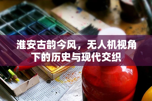 淮安古韵今风，无人机视角下的历史与现代交织