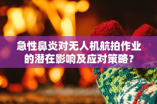急性鼻炎对无人机航拍作业的潜在影响及应对策略？