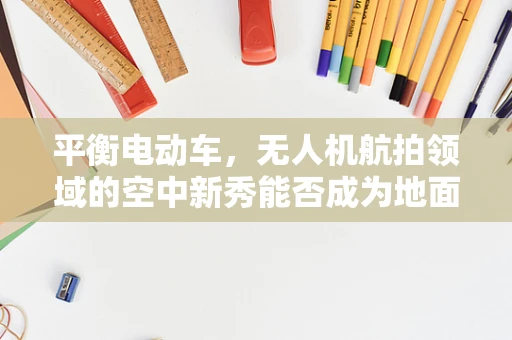 平衡电动车，无人机航拍领域的空中新秀能否成为地面拍摄的革新力量？