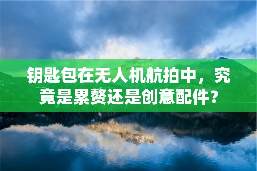 钥匙包在无人机航拍中，究竟是累赘还是创意配件？