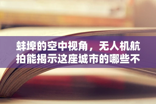 蚌埠的空中视角，无人机航拍能揭示这座城市的哪些不为人知之美？