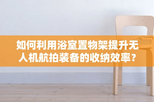 如何利用浴室置物架提升无人机航拍装备的收纳效率？