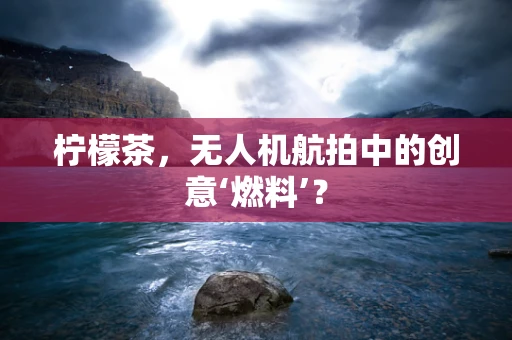 柠檬茶，无人机航拍中的创意‘燃料’？