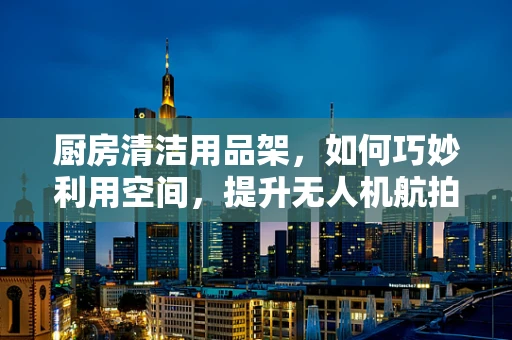 厨房清洁用品架，如何巧妙利用空间，提升无人机航拍设备收纳效率？