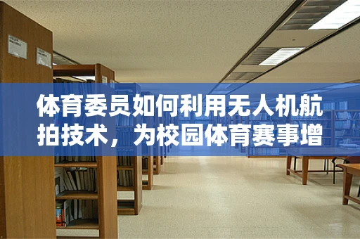 体育委员如何利用无人机航拍技术，为校园体育赛事增添新视角？