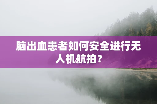 脑出血患者如何安全进行无人机航拍？