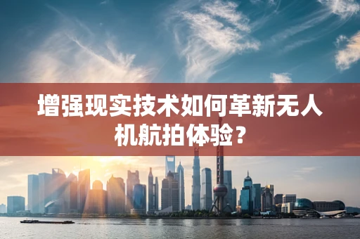 增强现实技术如何革新无人机航拍体验？