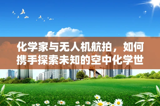 化学家与无人机航拍，如何携手探索未知的空中化学世界？