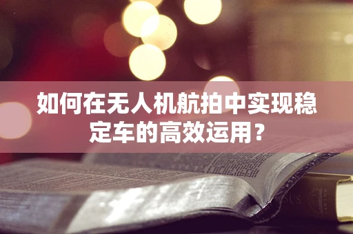 如何在无人机航拍中实现稳定车的高效运用？
