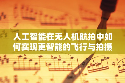 人工智能在无人机航拍中如何实现更智能的飞行与拍摄？