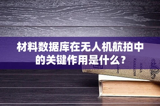 材料数据库在无人机航拍中的关键作用是什么？