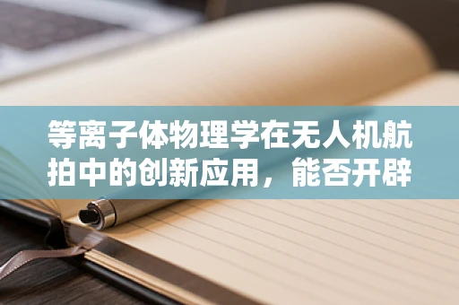 等离子体物理学在无人机航拍中的创新应用，能否开辟空中摄影新纪元？