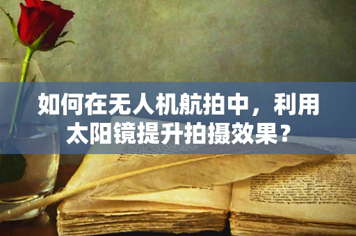 如何在无人机航拍中，利用太阳镜提升拍摄效果？
