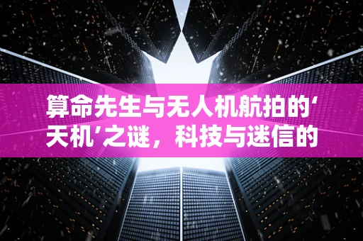 算命先生与无人机航拍的‘天机’之谜，科技与迷信的跨界对话