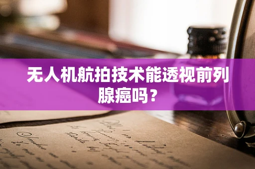 无人机航拍技术能透视前列腺癌吗？