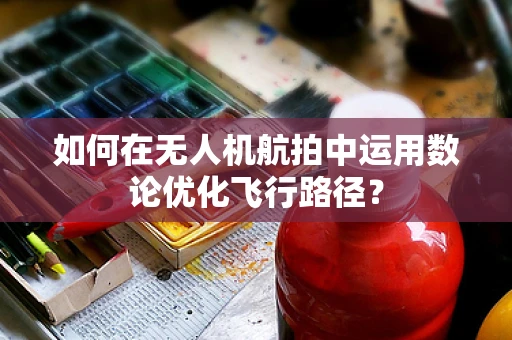 如何在无人机航拍中运用数论优化飞行路径？