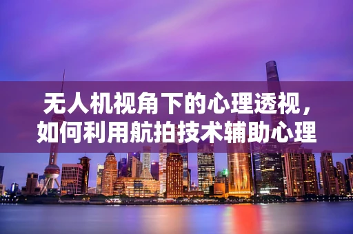 无人机视角下的心理透视，如何利用航拍技术辅助心理学家进行空间认知研究？