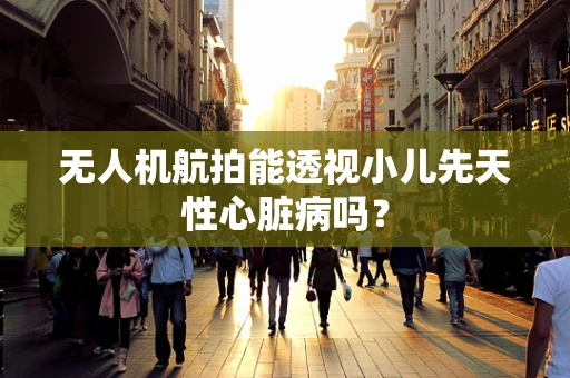 无人机航拍能透视小儿先天性心脏病吗？