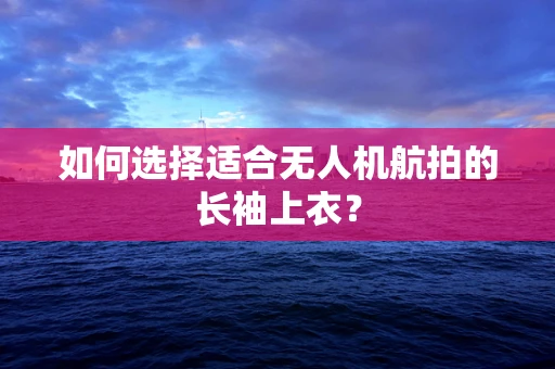 如何选择适合无人机航拍的长袖上衣？