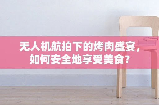 无人机航拍下的烤肉盛宴，如何安全地享受美食？