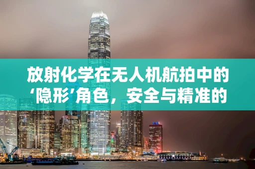 放射化学在无人机航拍中的‘隐形’角色，安全与精准的双重保障？