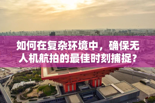 如何在复杂环境中，确保无人机航拍的最佳时刻捕捉？