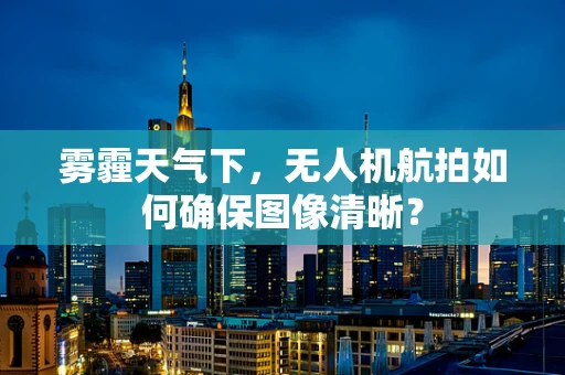 雾霾天气下，无人机航拍如何确保图像清晰？