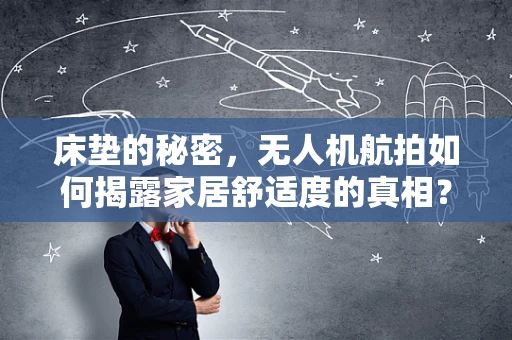 床垫的秘密，无人机航拍如何揭露家居舒适度的真相？